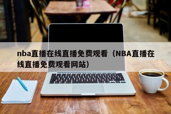 nba直播在线直播免费观看（NBA直播在线直播免费观看网站）