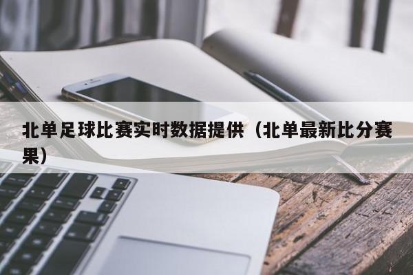 北单足球比赛实时数据提供（北单最新比分赛果）