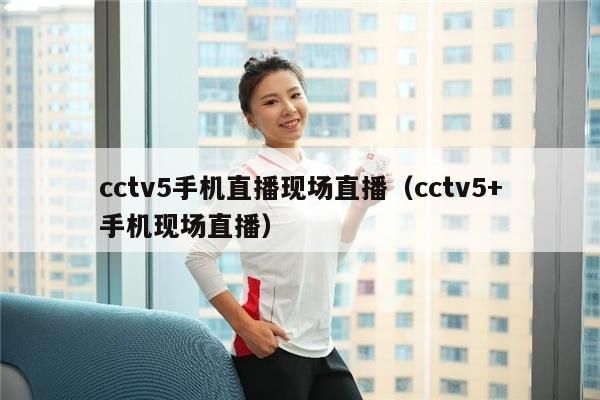 cctv5手机直播现场直播（cctv5+手机现场直播）