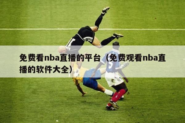 免费看nba直播的平台（免费观看nba直播的软件大全）