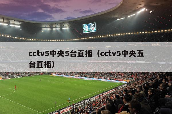 cctv5中央5台直播（cctv5中央五台直播）