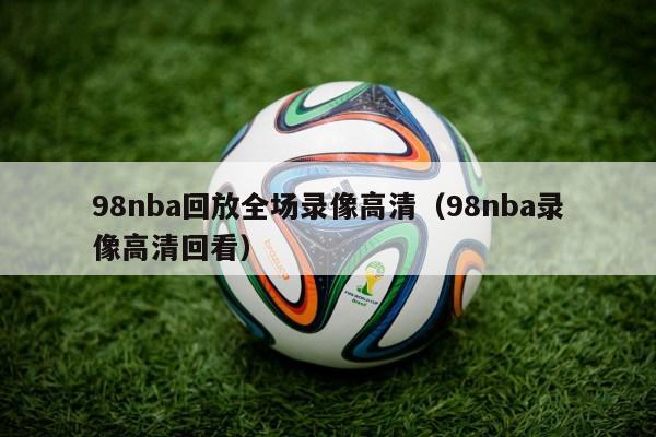 98nba回放全场录像高清（98nba录像高清回看）