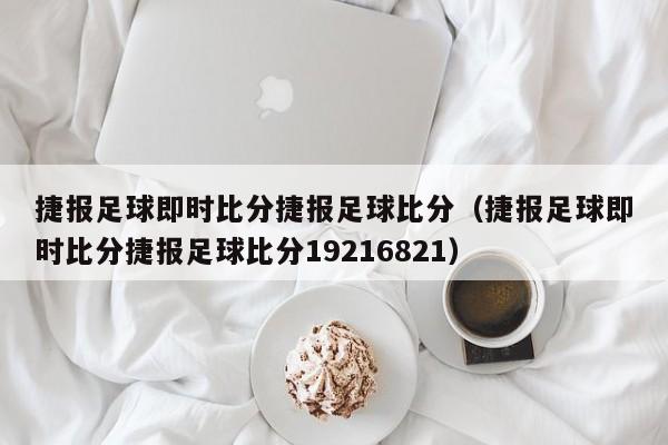 捷报足球即时比分捷报足球比分（捷报足球即时比分捷报足球比分19216821）