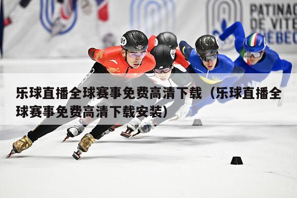 乐球直播全球赛事免费高清下载（乐球直播全球赛事免费高清下载安装）