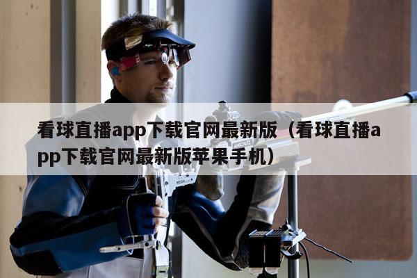 看球直播app下载官网最新版（看球直播app下载官网最新版苹果手机）