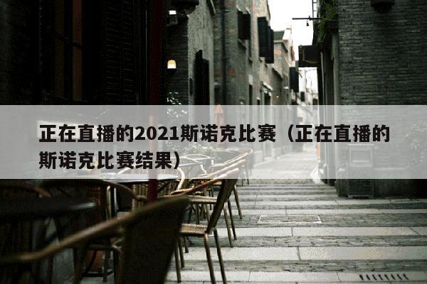 正在直播的2021斯诺克比赛（正在直播的斯诺克比赛结果）