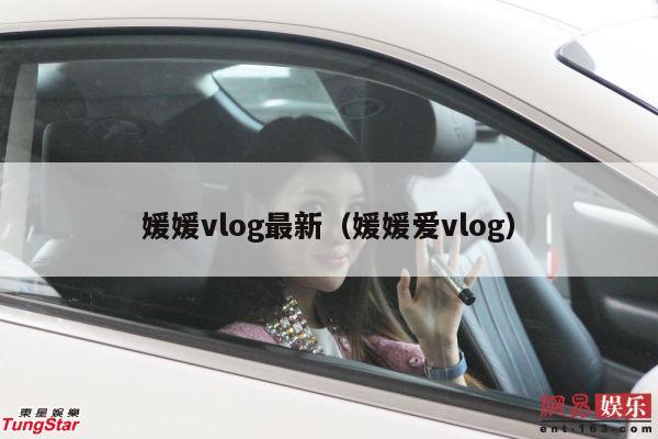 媛媛vlog最新（媛媛爱vlog）