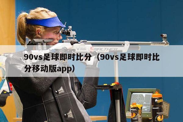 90vs足球即时比分（90vs足球即时比分移动版app）