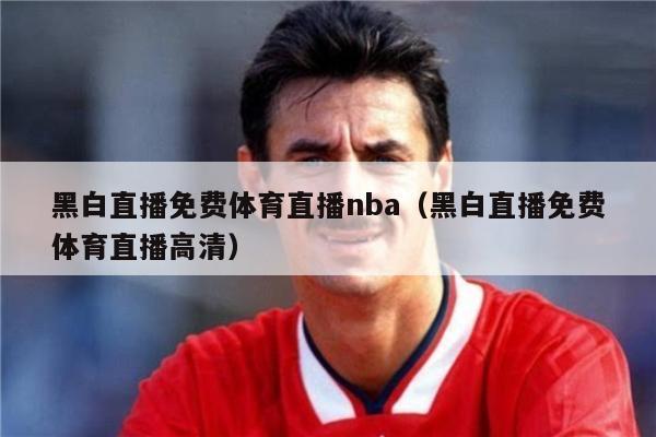 黑白直播免费体育直播nba（黑白直播免费体育直播高清）