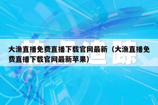 大渔直播免费直播下载官网最新（大渔直播免费直播下载官网最新苹果）