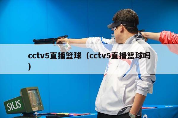 cctv5直播篮球（cctv5直播篮球吗）