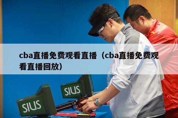 cba直播免费观看直播（cba直播免费观看直播回放）