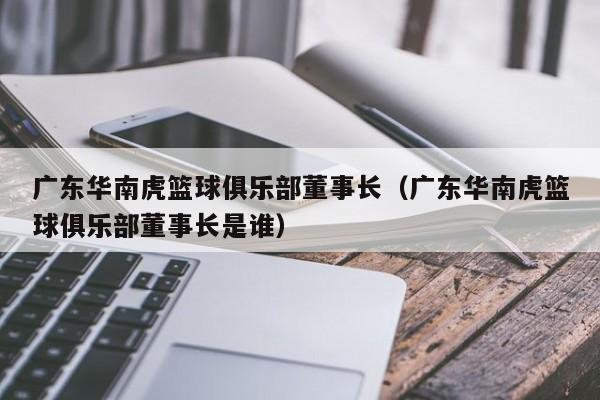 广东华南虎篮球俱乐部董事长（广东华南虎篮球俱乐部董事长是谁）