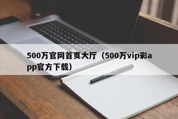 500万官网首页大厅（500万vip彩app官方下载）