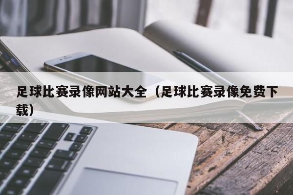 足球比赛录像网站大全（足球比赛录像免费下载）