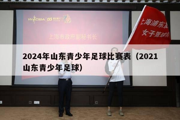 2024年山东青少年足球比赛表（2021山东青少年足球）