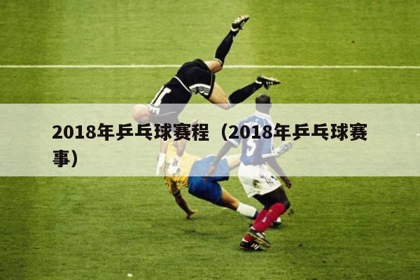 2018年乒乓球赛程（2018年乒乓球赛事）