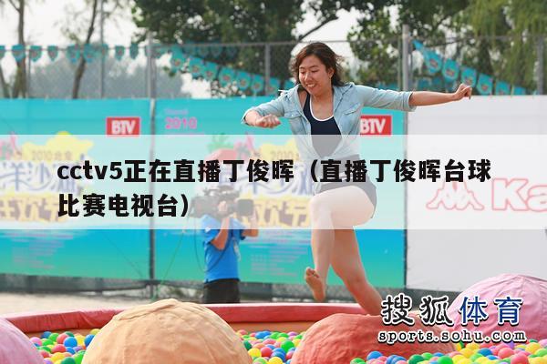 cctv5正在直播丁俊晖（直播丁俊晖台球比赛电视台）