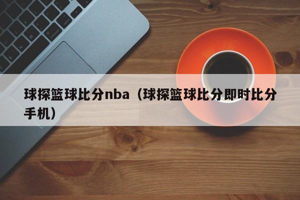 球探篮球比分nba（球探篮球比分即时比分手机）