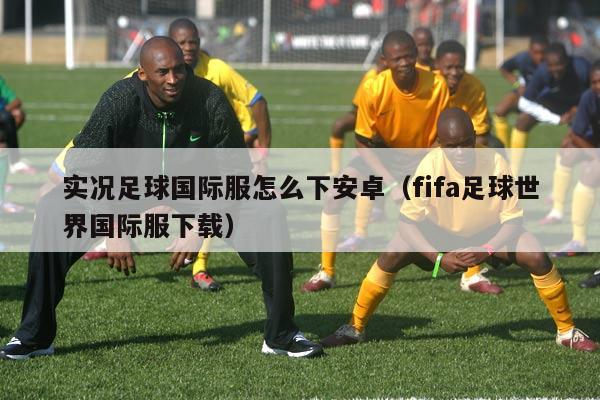 实况足球国际服怎么下安卓（fifa足球世界国际服下载）