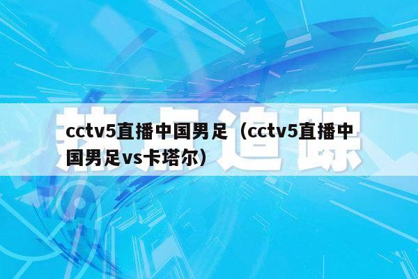 cctv5直播中国男足（cctv5直播中国男足vs卡塔尔）