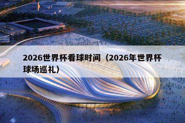 2026世界杯看球时间（2026年世界杯球场巡礼）