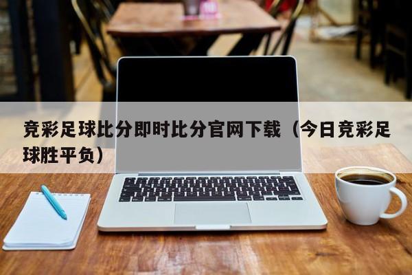 竞彩足球比分即时比分官网下载（今日竞彩足球胜平负）