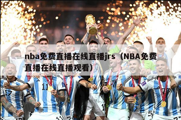 nba免费直播在线直播jrs（NBA免费直播在线直播观看）