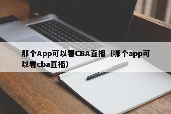 那个App可以看CBA直播（哪个app可以看cba直播）