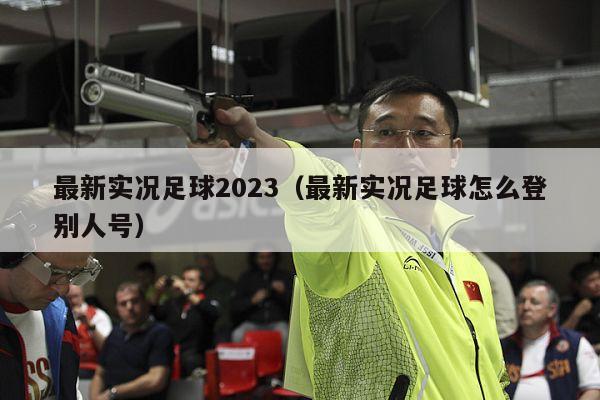 最新实况足球2023（最新实况足球怎么登别人号）