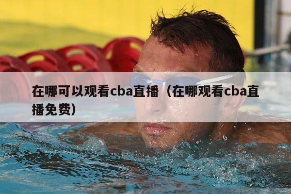 在哪可以观看cba直播（在哪观看cba直播免费）