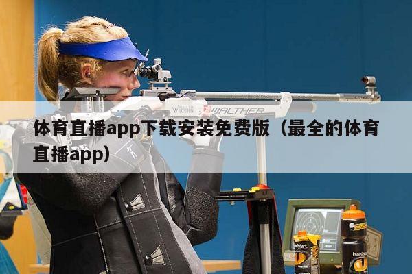 体育直播app下载安装免费版（最全的体育直播app）