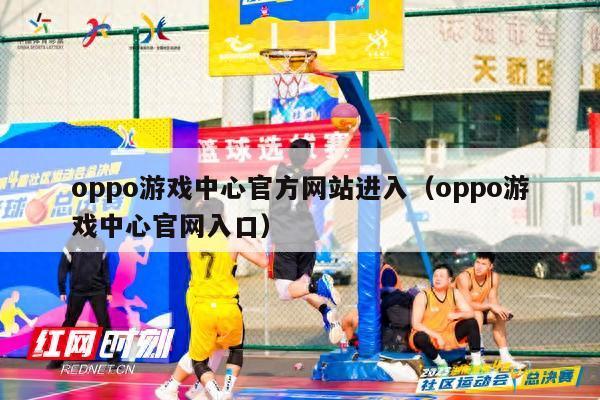 oppo游戏中心官方网站进入（oppo游戏中心官网入口）