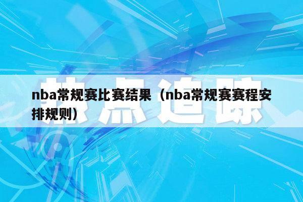 nba常规赛比赛结果（nba常规赛赛程安排规则）