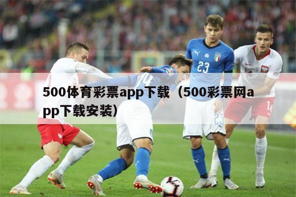 500体育彩票app下载（500彩票网app下载安装）