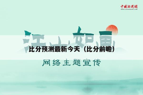 比分预测最新今天（比分前瞻）