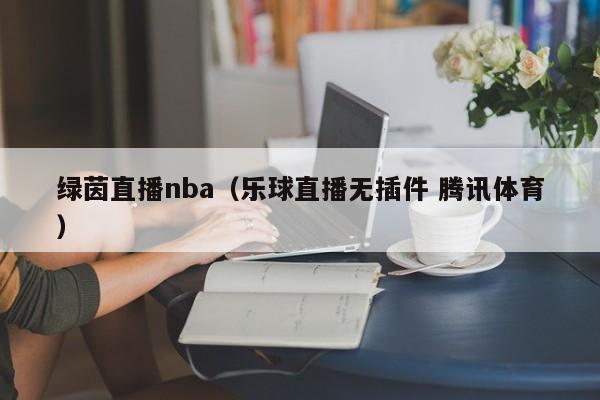 绿茵直播nba（乐球直播无插件 腾讯体育）