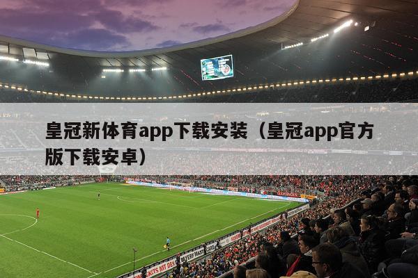 皇冠新体育app下载安装（皇冠app官方版下载安卓）