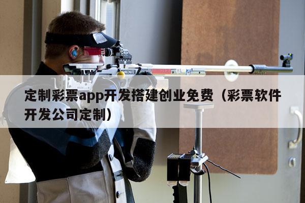 定制彩票app开发搭建创业免费（彩票软件开发公司定制）