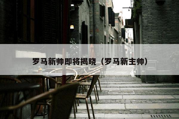 罗马新帅即将揭晓（罗马新主帅）