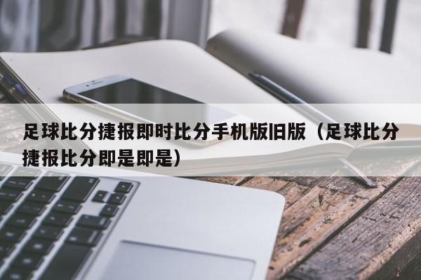 足球比分捷报即时比分手机版旧版（足球比分捷报比分即是即是）