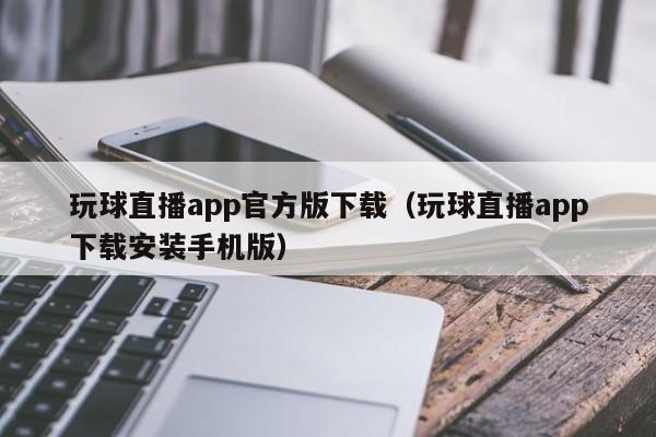 玩球直播app官方版下载（玩球直播app下载安装手机版）