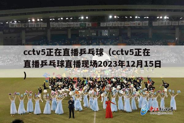 cctv5正在直播乒乓球（cctv5正在直播乒乓球直播现场2023年12月15日）