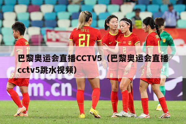 巴黎奥运会直播CCTV5（巴黎奥运会直播cctv5跳水视频）