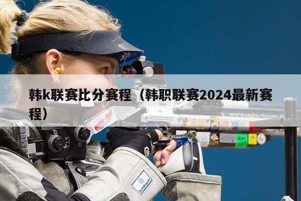 韩k联赛比分赛程（韩职联赛2024最新赛程）