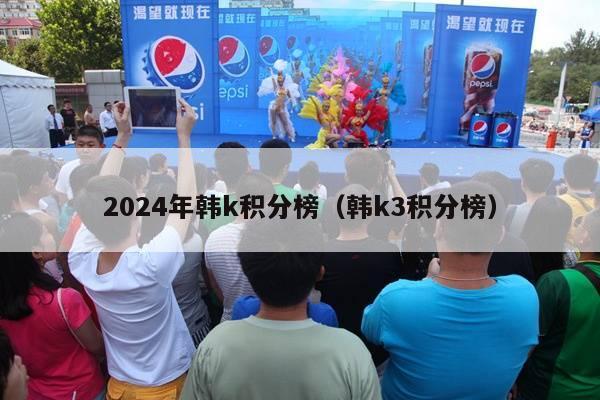 2024年韩k积分榜（韩k3积分榜）