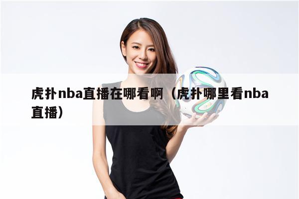 虎扑nba直播在哪看啊（虎扑哪里看nba直播）