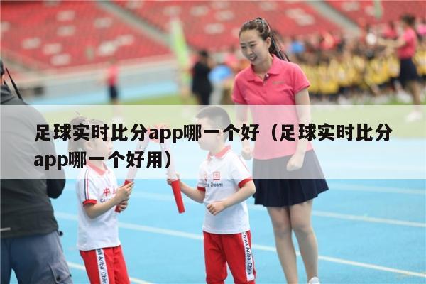 足球实时比分app哪一个好（足球实时比分app哪一个好用）