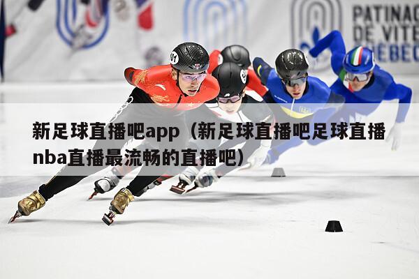 新足球直播吧app（新足球直播吧足球直播nba直播最流畅的直播吧）