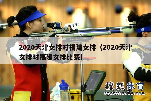 2020天津女排对福建女排（2020天津女排对福建女排比赛）